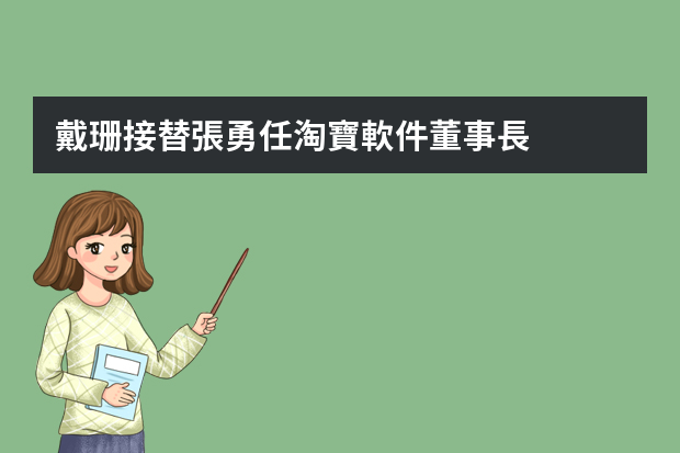 戴珊接替張勇任淘寶軟件董事長，她此前對公司有過哪些貢獻？